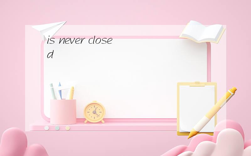 is never closed