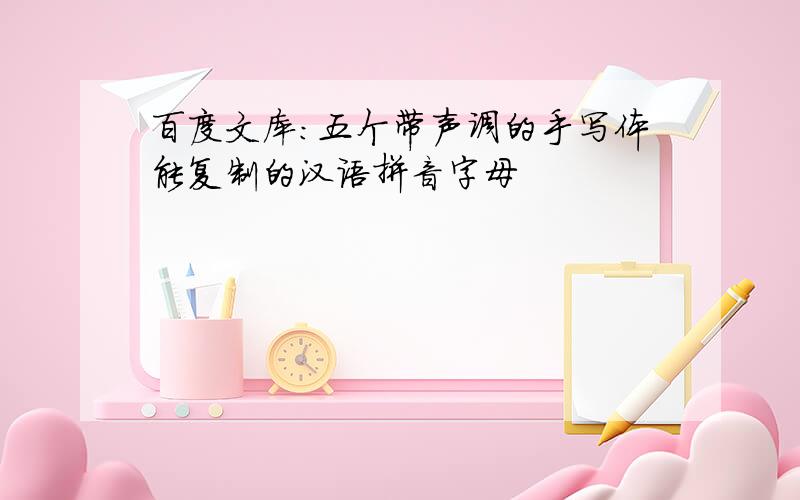 百度文库:五个带声调的手写体能复制的汉语拼音字母