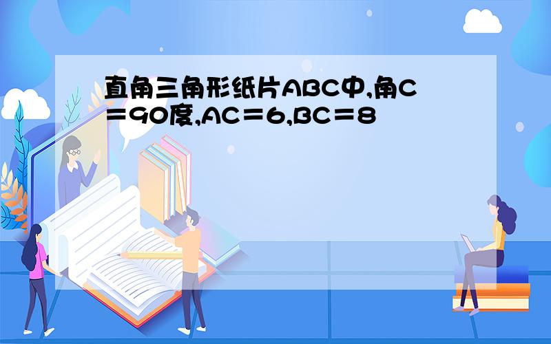 直角三角形纸片ABC中,角C＝90度,AC＝6,BC＝8