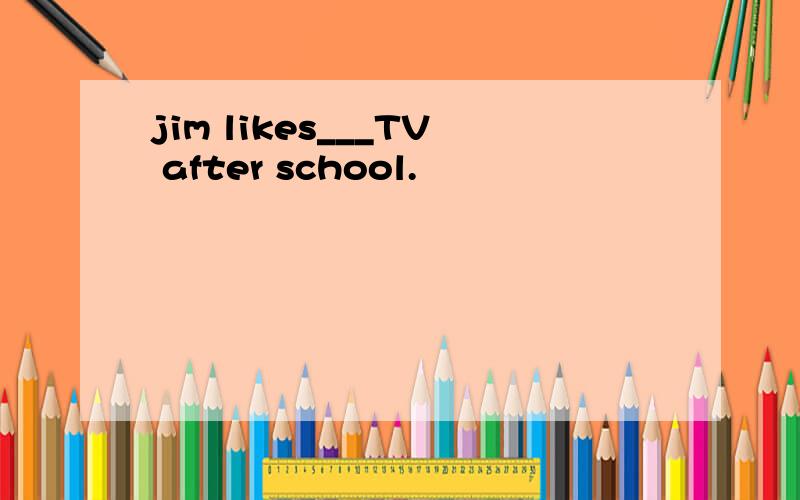 jim likes___TV after school.