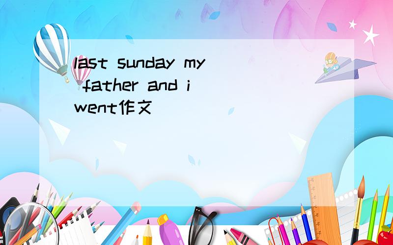 last sunday my father and i went作文