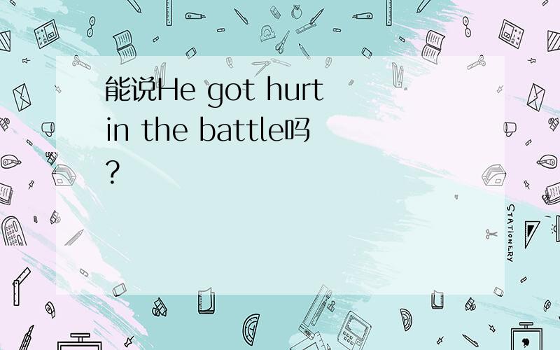 能说He got hurt in the battle吗?