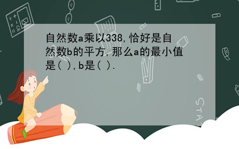 自然数a乘以338,恰好是自然数b的平方,那么a的最小值是( ),b是( ).