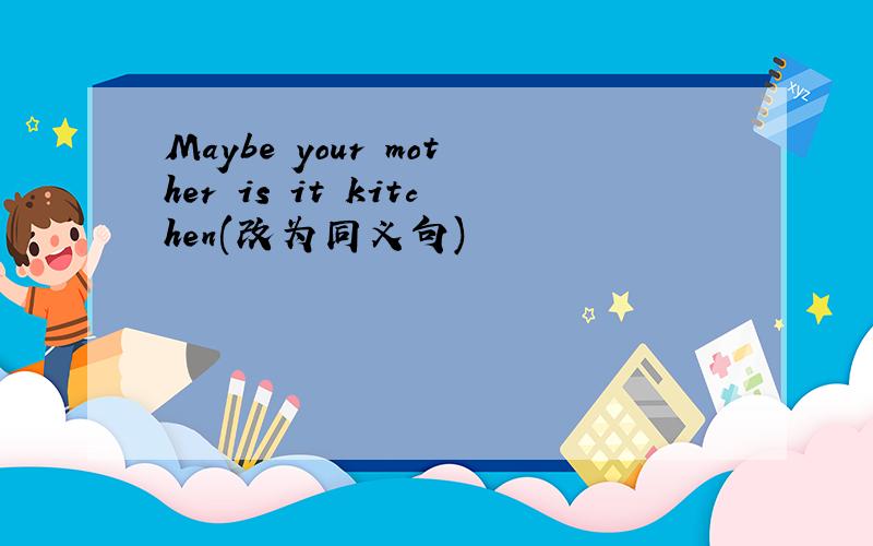Maybe your mother is it kitchen(改为同义句)