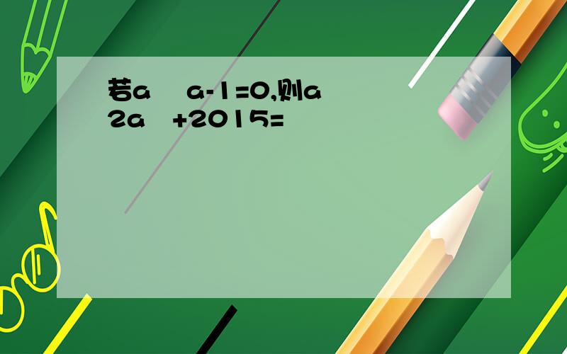 若a² a-1=0,则a³ 2a²+2015=