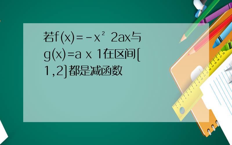 若f(x)=-x² 2ax与g(x)=a x 1在区间[1,2]都是减函数