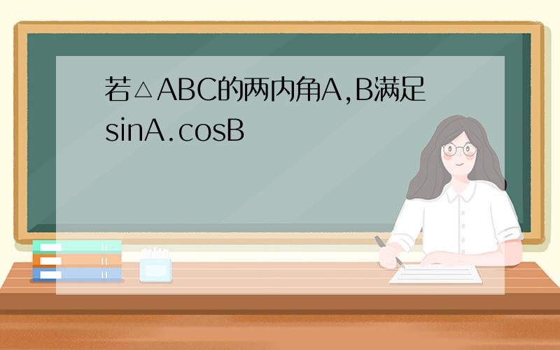 若△ABC的两内角A,B满足sinA.cosB