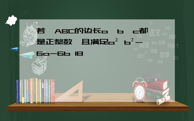 若△ABC的边长a,b,c都是正整数,且满足a² b²-6a-6b 18