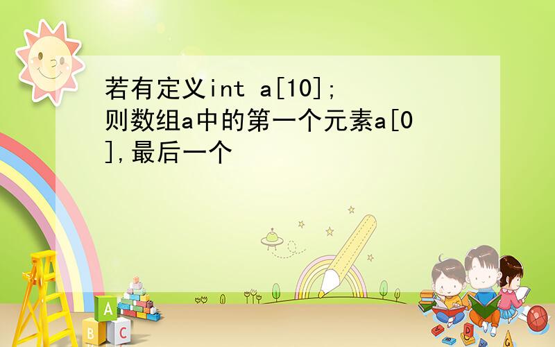 若有定义int a[10];则数组a中的第一个元素a[0],最后一个