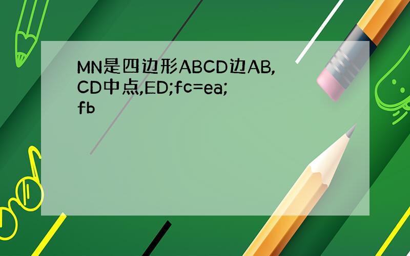 MN是四边形ABCD边AB,CD中点,ED;fc=ea;fb