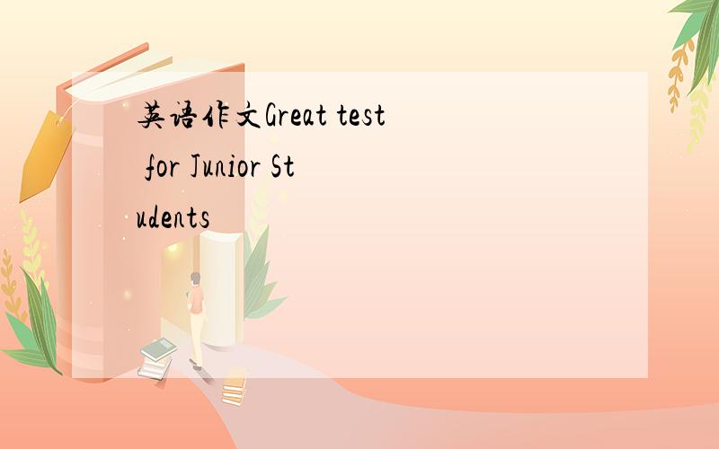 英语作文Great test for Junior Students