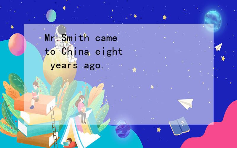 Mr.Smith came to China eight years ago.