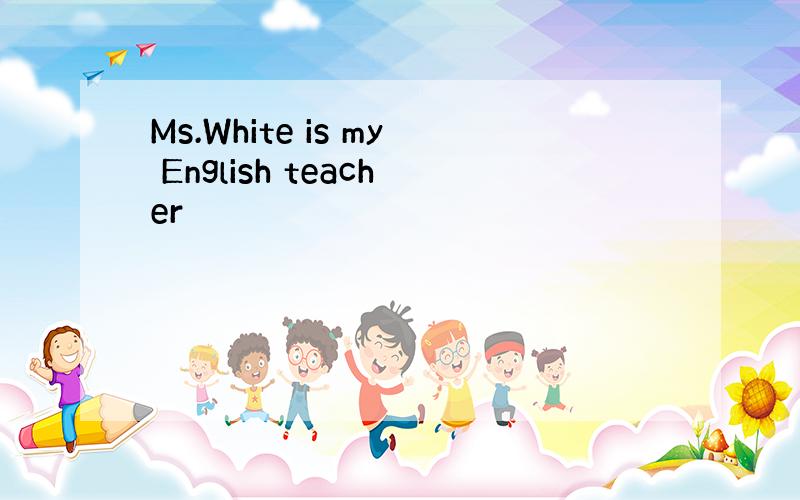 Ms.White is my English teacher
