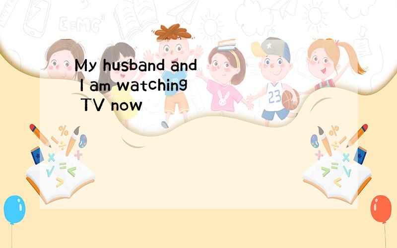 My husband and I am watching TV now
