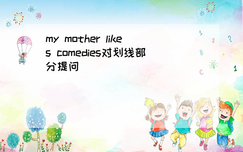 my mother likes comedies对划线部分提问