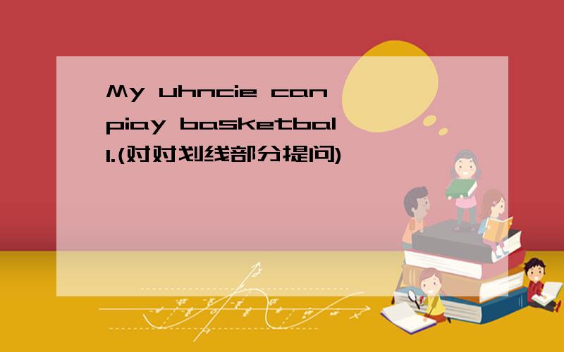 My uhncie can piay basketball.(对对划线部分提问)