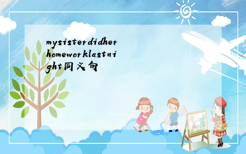 mysisterdidherhomeworklastnight同义句