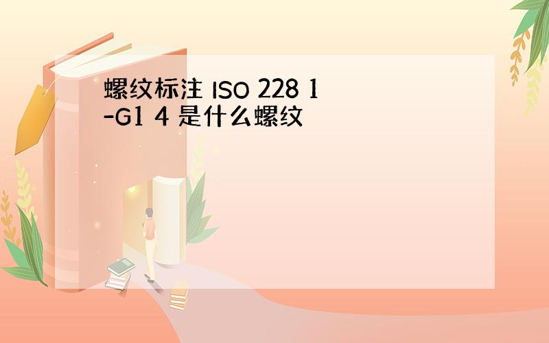 螺纹标注 ISO 228 1-G1 4 是什么螺纹