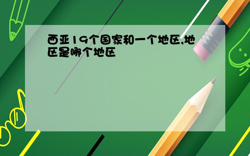 西亚19个国家和一个地区,地区是哪个地区