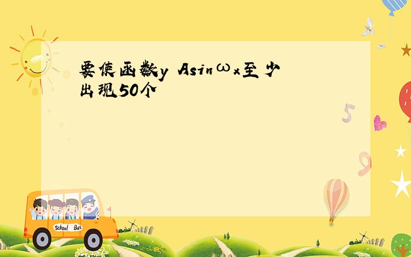 要使函数y Asinωx至少出现50个