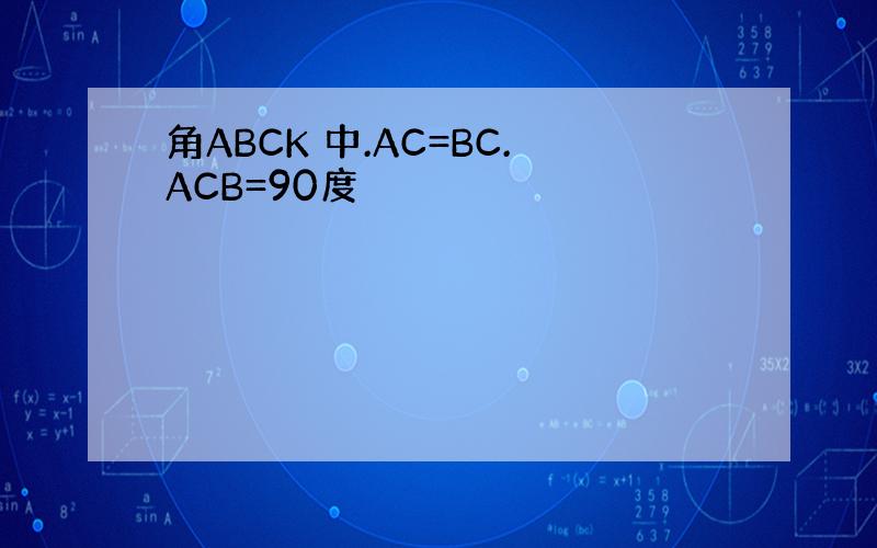角ABCK 中.AC=BC.ACB=90度