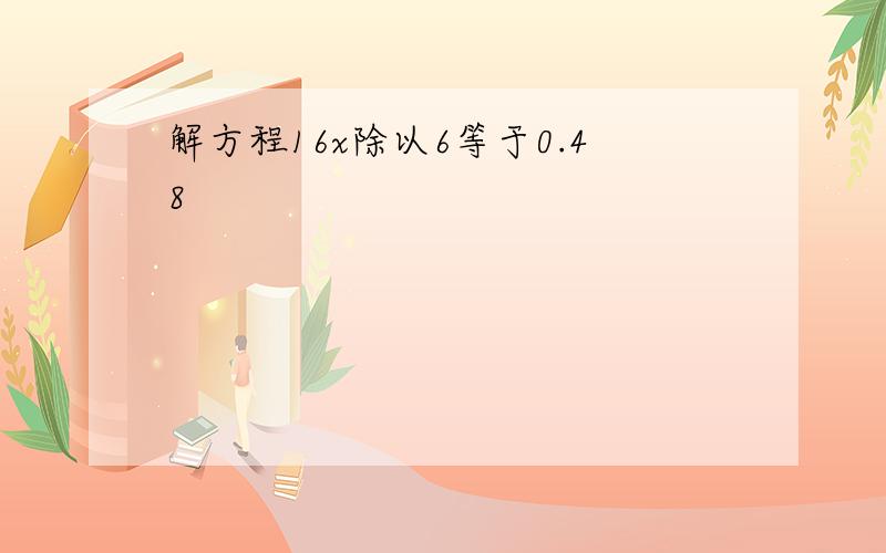 解方程16x除以6等于0.48