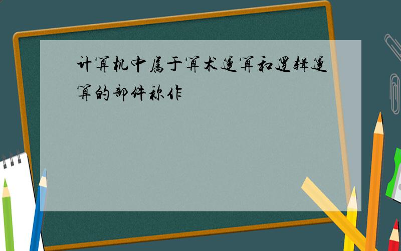 计算机中属于算术运算和逻辑运算的部件称作