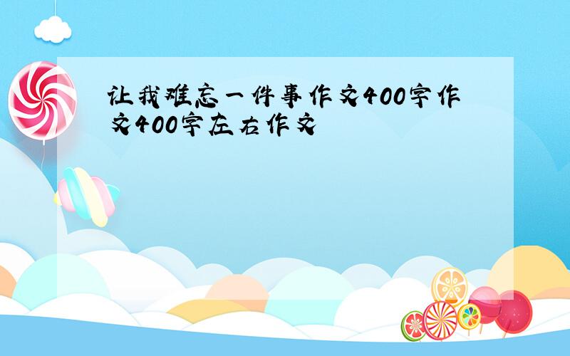 让我难忘一件事作文400字作文400字左右作文