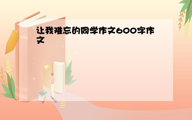 让我难忘的同学作文600字作文