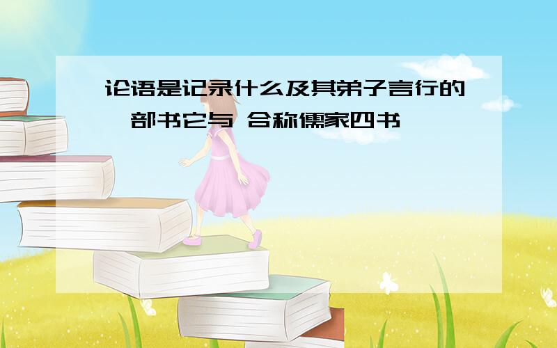 论语是记录什么及其弟子言行的一部书它与 合称儒家四书