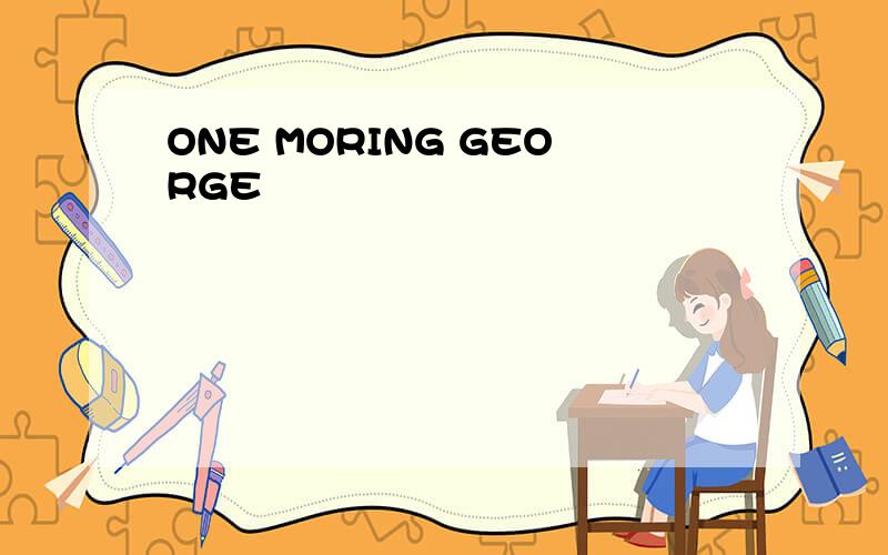ONE MORING GEORGE