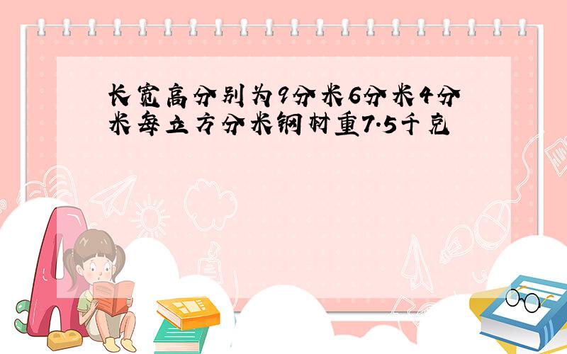 长宽高分别为9分米6分米4分米每立方分米钢材重7.5千克