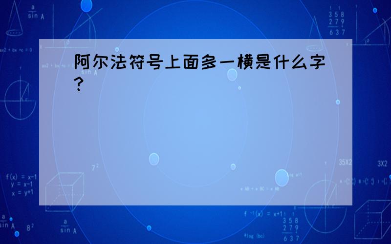 阿尔法符号上面多一横是什么字?