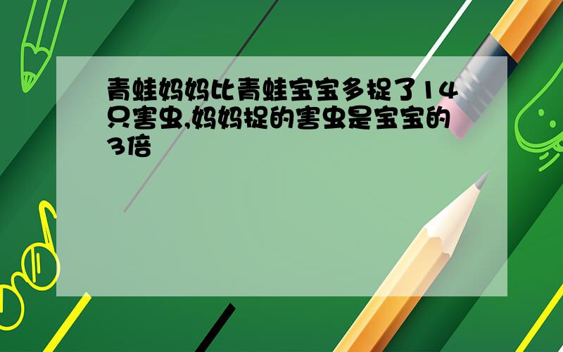 青蛙妈妈比青蛙宝宝多捉了14只害虫,妈妈捉的害虫是宝宝的3倍