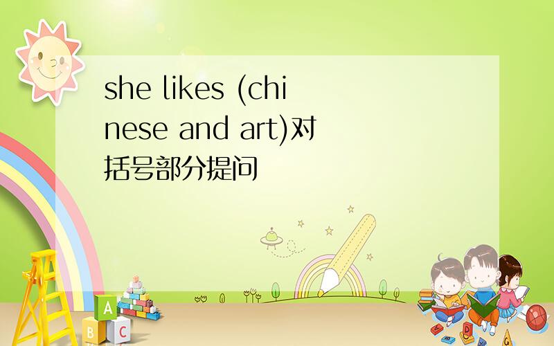 she likes (chinese and art)对括号部分提问