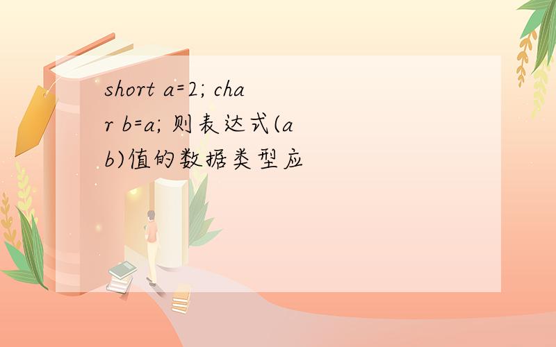 short a=2; char b=a; 则表达式(a b)值的数据类型应