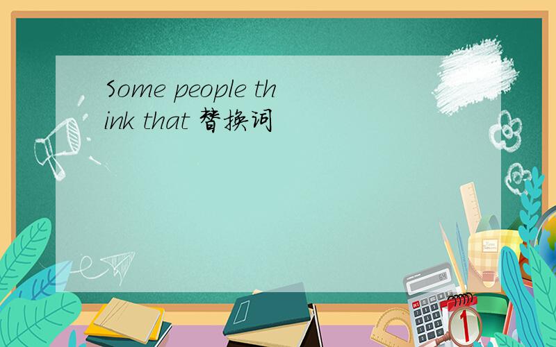 Some people think that 替换词
