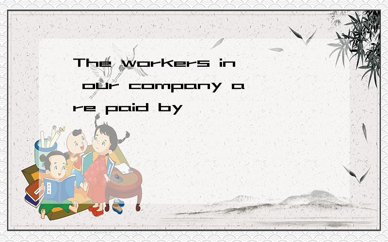The workers in our company are paid by