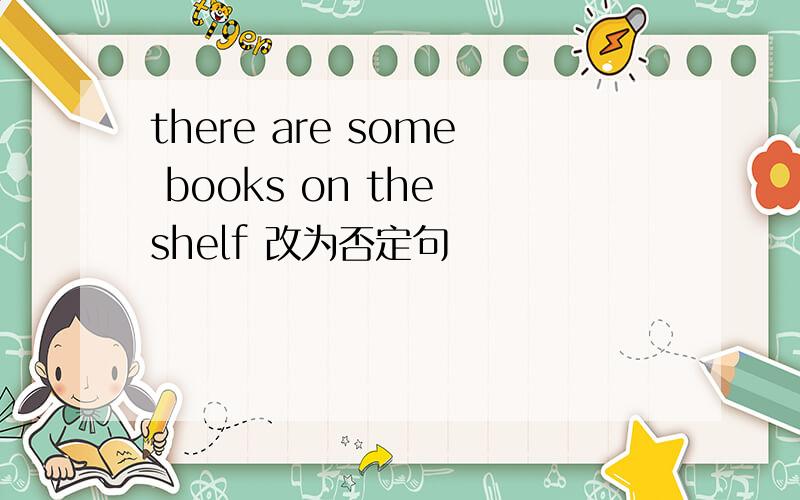 there are some books on the shelf 改为否定句