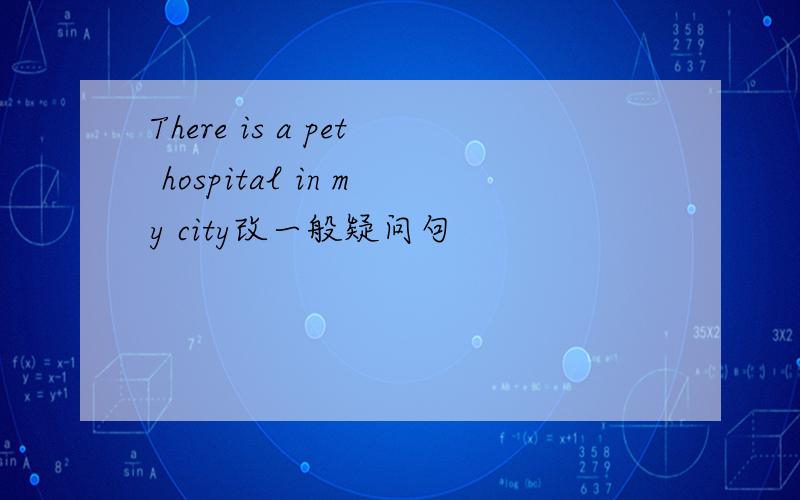 There is a pet hospital in my city改一般疑问句