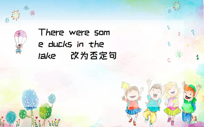 There were some ducks in thelake (改为否定句)
