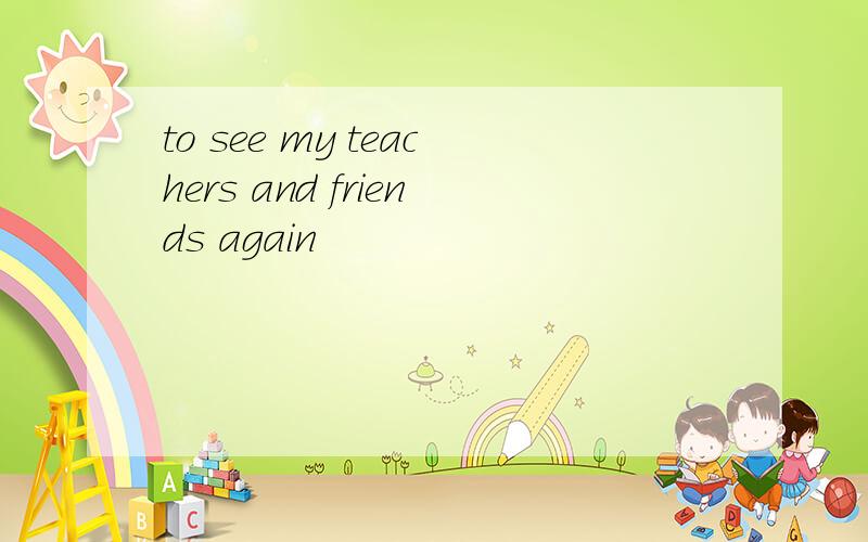 to see my teachers and friends again