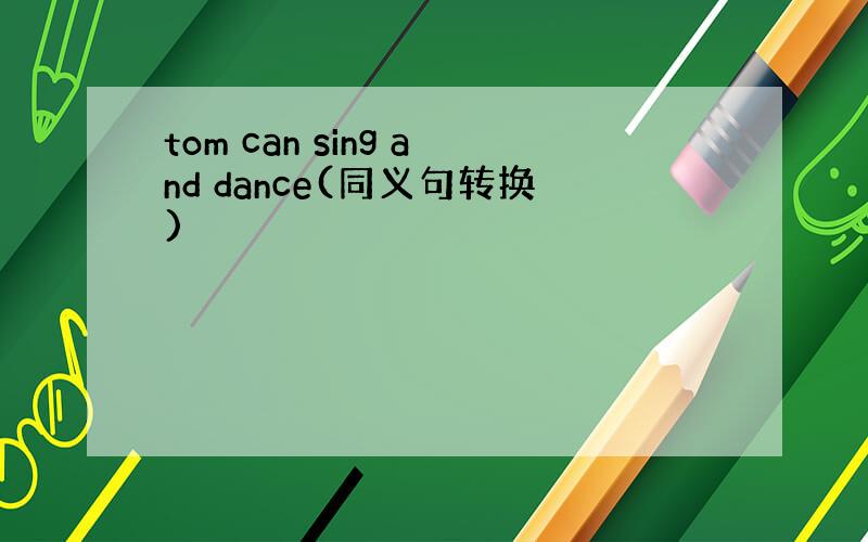 tom can sing and dance(同义句转换)