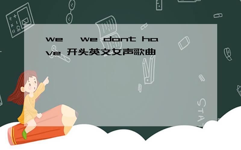 we ,we dont have 开头英文女声歌曲