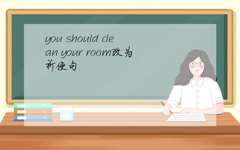 you should clean your room改为祈使句