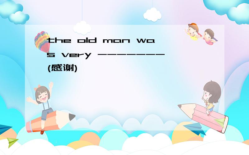 the old man was very -------(感谢)