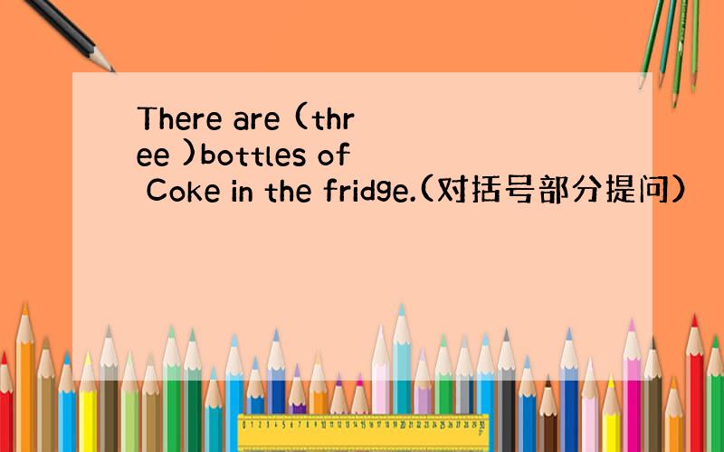 There are (three )bottles of Coke in the fridge.(对括号部分提问）