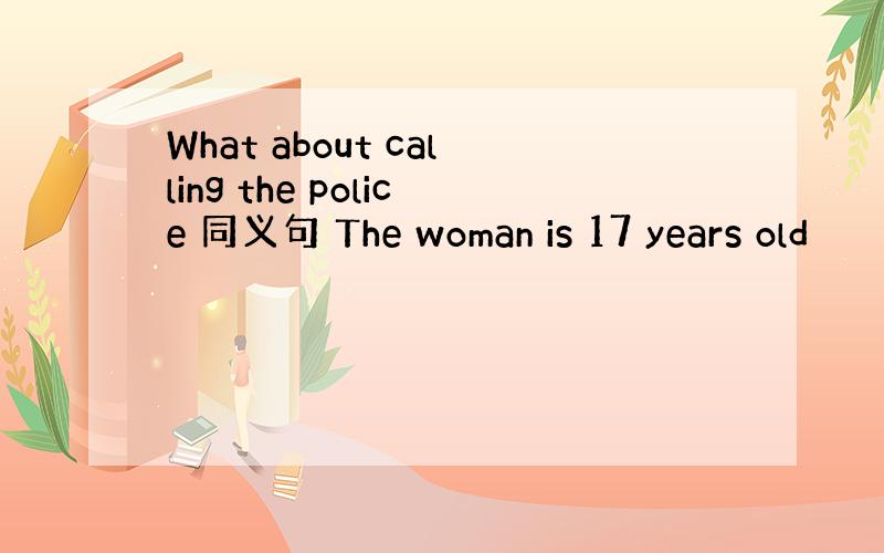 What about calling the police 同义句 The woman is 17 years old