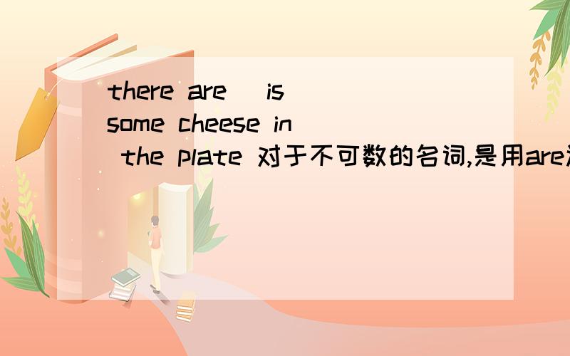 there are （is）some cheese in the plate 对于不可数的名词,是用are还是is