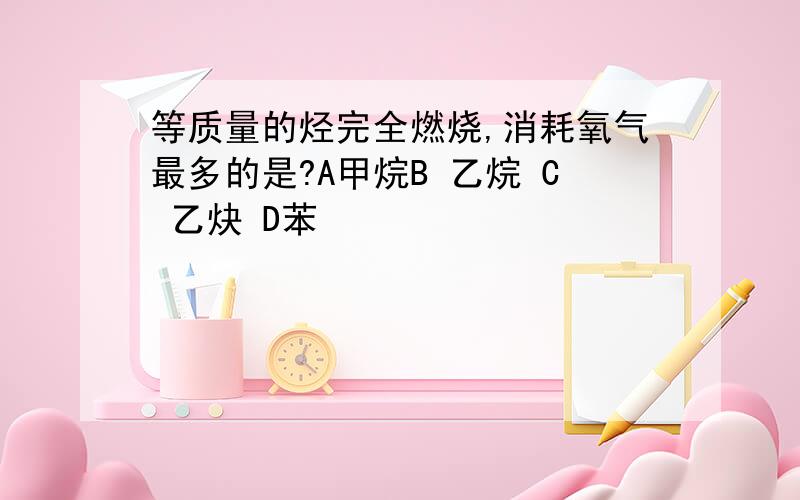 等质量的烃完全燃烧,消耗氧气最多的是?A甲烷B 乙烷 C 乙炔 D苯